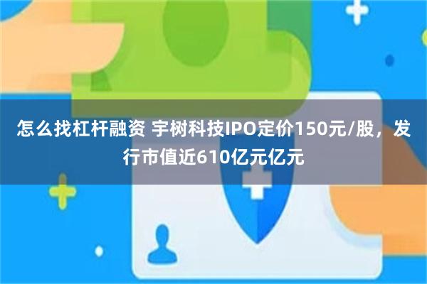 怎么找杠杆融资 宇树科技IPO定价150元/股，发行市值近610亿元亿元