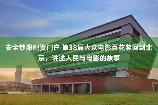 安全炒股配资门户 第38届大众电影百花奖回到北京,讲述人民与电影的故事