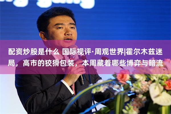 配资炒股是什么 国际视评·周观世界|霍尔木兹迷局，高市的狡猾包装，本周藏着哪些博弈与暗流