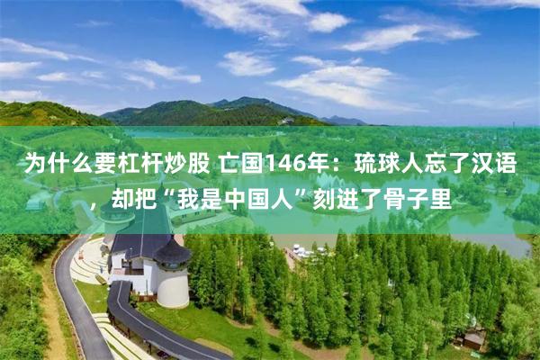 为什么要杠杆炒股 亡国146年：琉球人忘了汉语，却把“我是中国人”刻进了骨子里