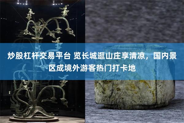 炒股杠杆交易平台 览长城逛山庄享清凉，国内景区成境外游客热门打卡地