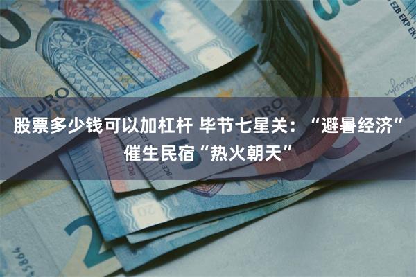 股票多少钱可以加杠杆 毕节七星关：“避暑经济”催生民宿“热火朝天”