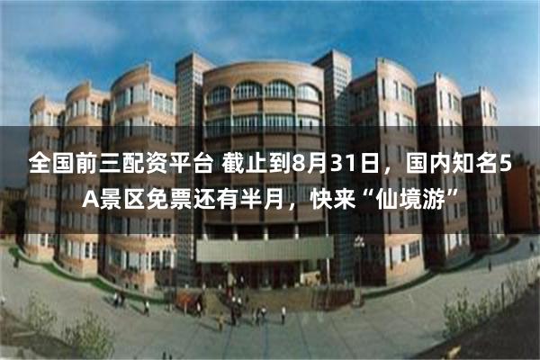 全国前三配资平台 截止到8月31日，国内知名5A景区免票还有半月，快来“仙境游”