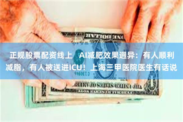 正规股票配资线上   AI减肥效果迥异：有人顺利减脂，有人被送进ICU！上海三甲医院医生有话说