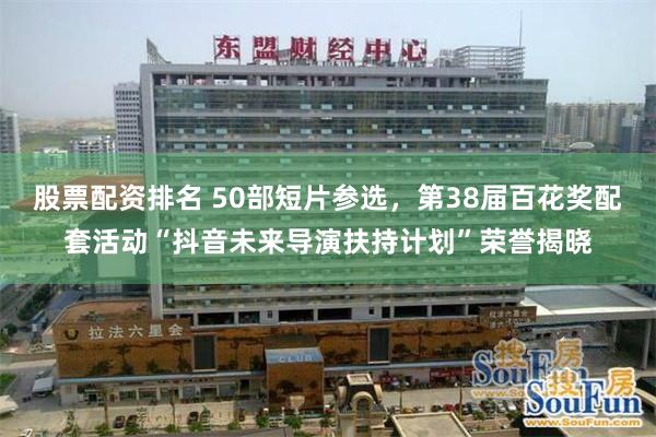 股票配资排名 50部短片参选，第38届百花奖配套活动“抖音未来导演扶持计划”荣誉揭晓