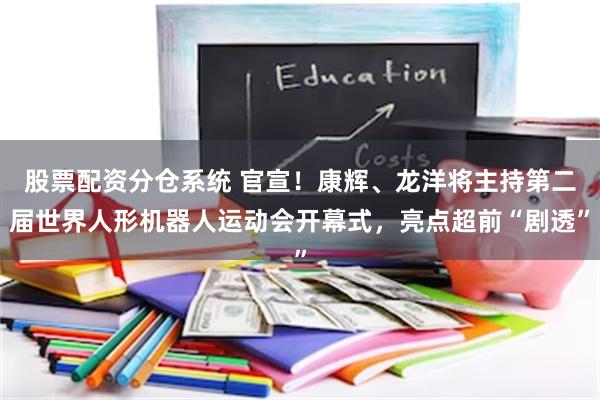 股票配资分仓系统 官宣！康辉、龙洋将主持第二届世界人形机器人运动会开幕式，亮点超前“剧透”