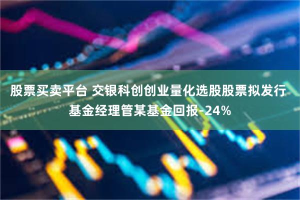 股票买卖平台 交银科创创业量化选股股票拟发行 基金经理管某基金回报-24%