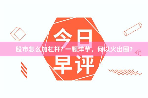股市怎么加杠杆? 一颗洋芋，何以火出圈？
