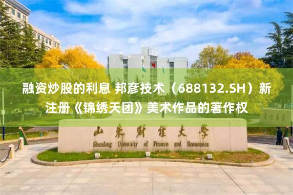 融资炒股的利息 邦彦技术（688132.SH）新注册《锦绣天团》美术作品的著作权