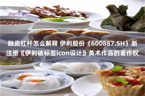 融资杠杆怎么解释 伊利股份（600887.SH）新注册《伊利碳标签icon设计》美术作品的著作权