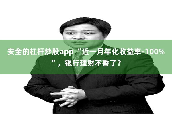 安全的杠杆炒股app “近一月年化收益率-100%”，银行理财不香了？