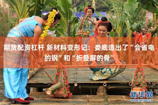 期货配资杠杆 新材料变形记：娄底造出了“会省电的钢”和“折叠屏的骨”