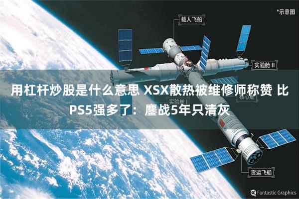 用杠杆炒股是什么意思 XSX散热被维修师称赞 比PS5强多了:鏖战5年只清灰