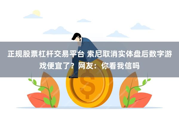 正规股票杠杆交易平台 索尼取消实体盘后数字游戏便宜了?网友:你看我信吗