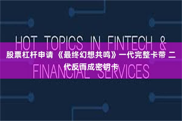 股票杠杆申请 《最终幻想共鸣》一代完整卡带 二代反而成密钥卡