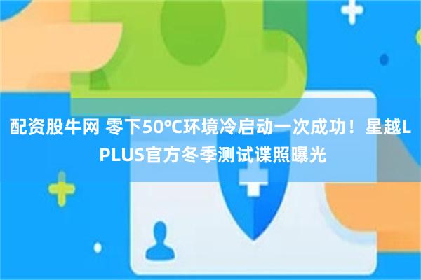 配资股牛网 零下50℃环境冷启动一次成功！星越L PLUS官方冬季测试谍照曝光