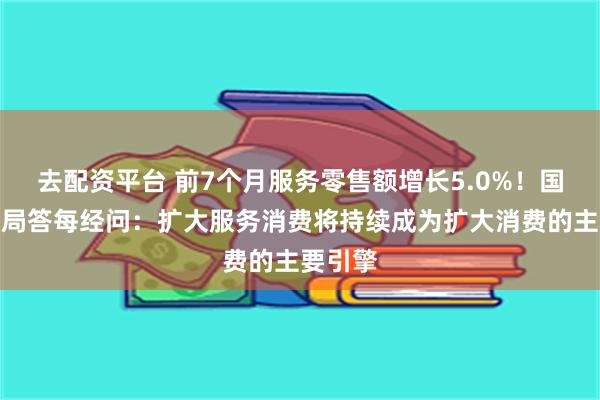 去配资平台 前7个月服务零售额增长5.0%！国家统计局答每经问：扩大服务消费将持续成为扩大消费的主要引擎