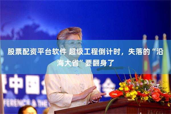 股票配资平台软件 超级工程倒计时，失落的“沿海大省”要翻身了
