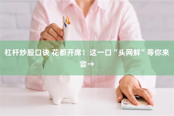 杠杆炒股口诀 花都开席！这一口“头网鲜”等你来尝→