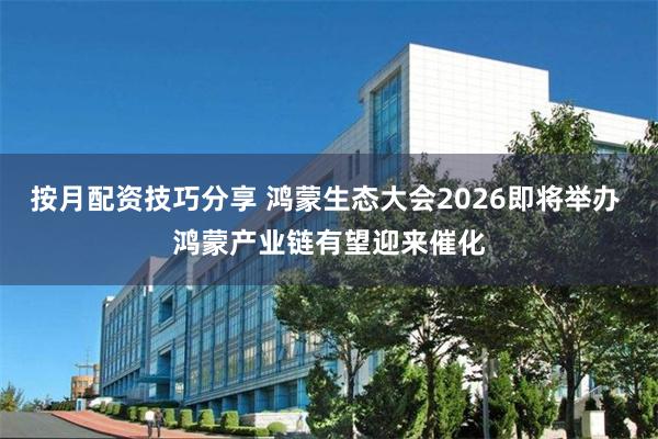 按月配资技巧分享 鸿蒙生态大会2026即将举办 鸿蒙产业链有望迎来催化