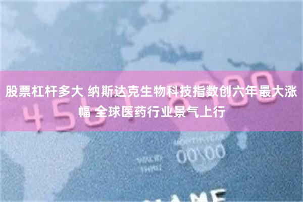 股票杠杆多大 纳斯达克生物科技指数创六年最大涨幅 全球医药行业景气上行