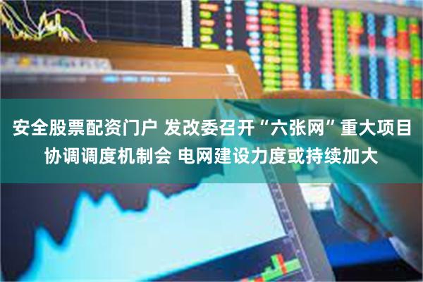 安全股票配资门户 发改委召开“六张网”重大项目协调调度机制会 电网建设力度或持续加大
