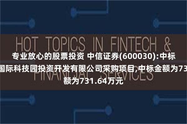 专业放心的股票投资 中信证券(600030):中标无锡太湖国际科技园投资开发有限公司采购项目,中标金额为731.64万元