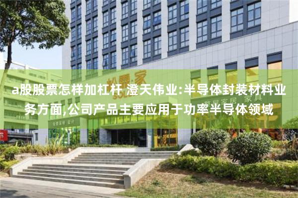 a股股票怎样加杠杆 澄天伟业:半导体封装材料业务方面,公司产品主要应用于功率半导体领域
