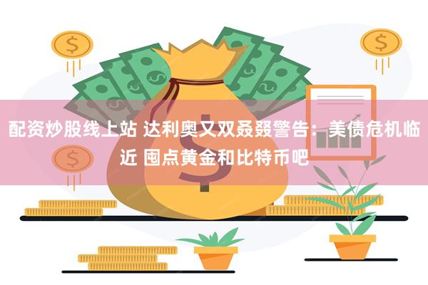 配资炒股线上站 达利奥又双叒叕警告:美债危机临近 囤点黄金和比特币吧