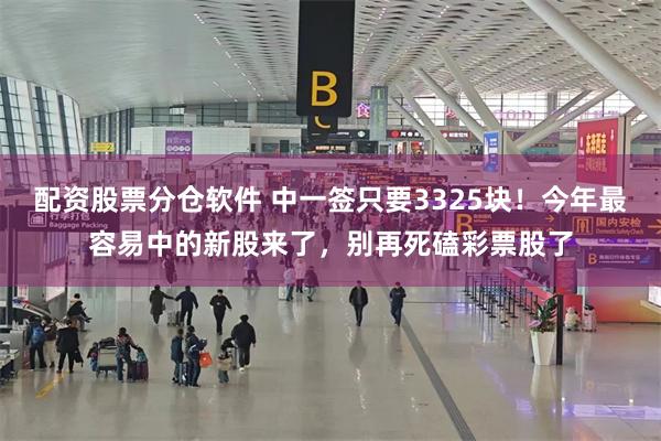 配资股票分仓软件 中一签只要3325块！今年最容易中的新股来了，别再死磕彩票股了