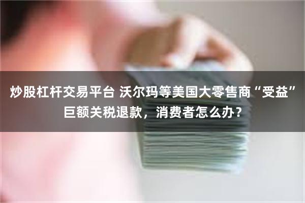炒股杠杆交易平台 沃尔玛等美国大零售商“受益”巨额关税退款，消费者怎么办？