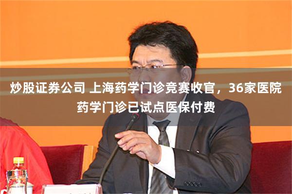 炒股证券公司 上海药学门诊竞赛收官，36家医院药学门诊已试点医保付费