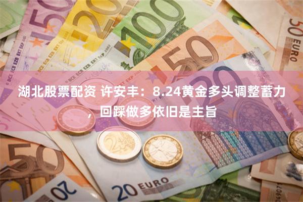 湖北股票配资 许安丰:8.24黄金多头调整蓄力,回踩做多依旧是主旨