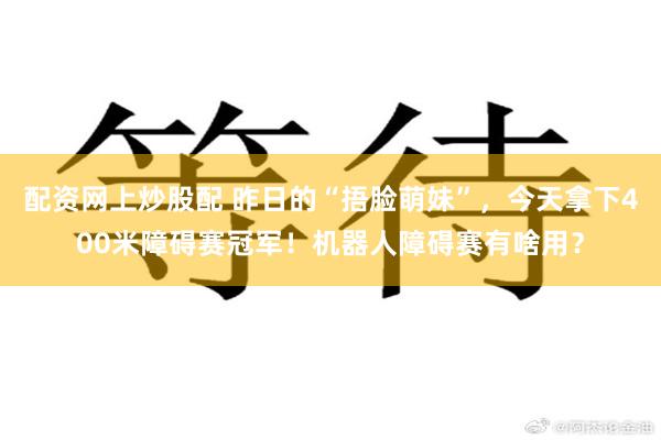 配资网上炒股配 昨日的“捂脸萌妹”,今天拿下400米障碍赛冠军!机器人障碍赛有啥用?