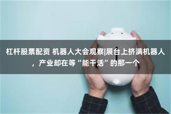 杠杆股票配资 机器人大会观察|展台上挤满机器人，产业却在等“能干活”的那一个