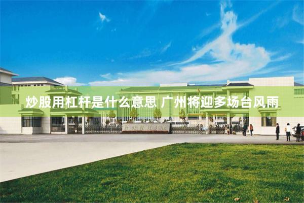 炒股用杠杆是什么意思 广州将迎多场台风雨