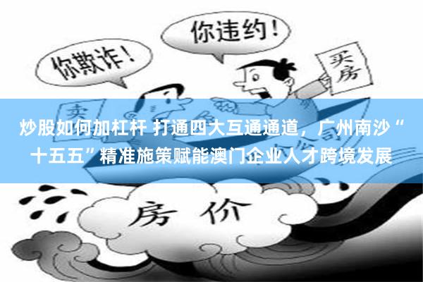 炒股如何加杠杆 打通四大互通通道，广州南沙“十五五”精准施策赋能澳门企业人才跨境发展