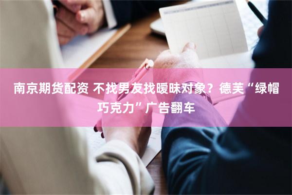 南京期货配资 不找男友找暧昧对象？德芙“绿帽巧克力”广告翻车