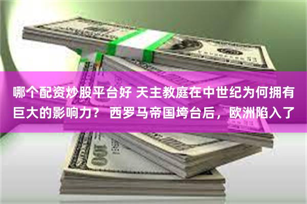 哪个配资炒股平台好 天主教庭在中世纪为何拥有巨大的影响力? 西罗马帝国垮台后,欧洲陷入了