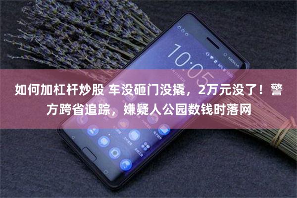 如何加杠杆炒股 车没砸门没撬，2万元没了！警方跨省追踪，嫌疑人公园数钱时落网