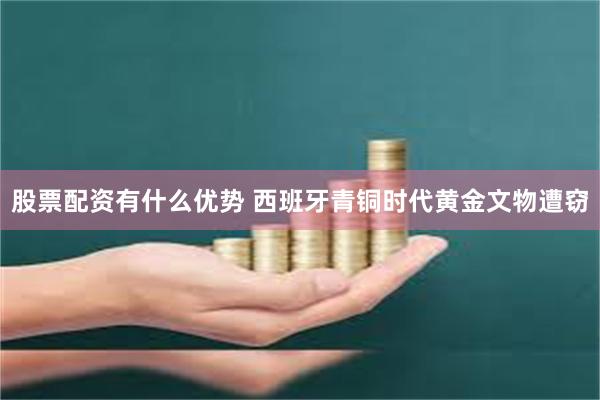 股票配资有什么优势 西班牙青铜时代黄金文物遭窃