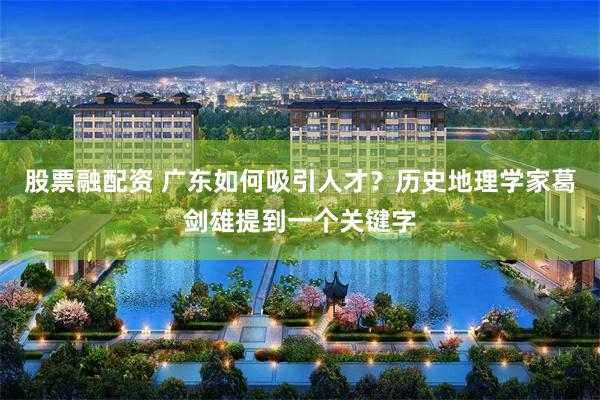 股票融配资 广东如何吸引人才？历史地理学家葛剑雄提到一个关键字