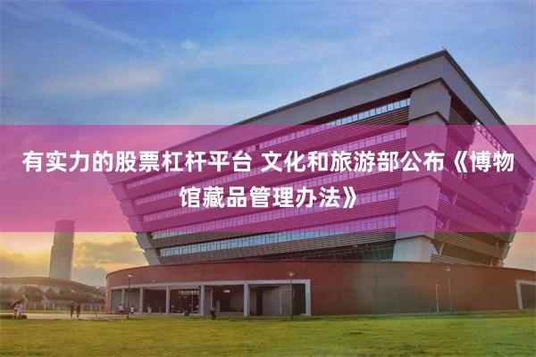 有实力的股票杠杆平台 文化和旅游部公布《博物馆藏品管理办法》