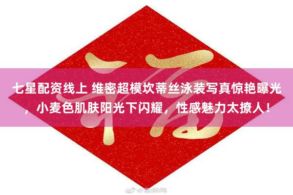 七星配资线上 维密超模坎蒂丝泳装写真惊艳曝光，小麦色肌肤阳光下闪耀，性感魅力太撩人！