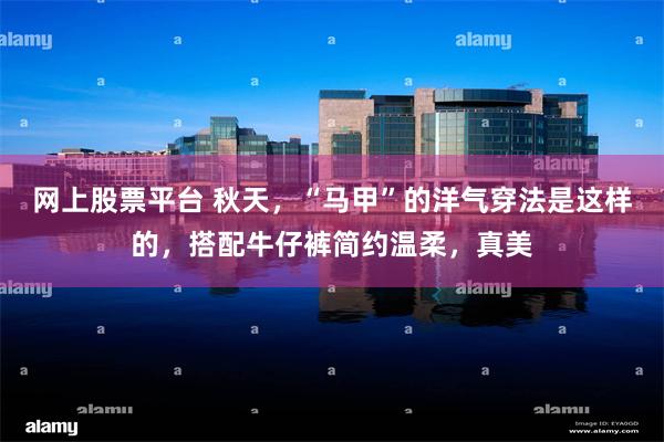 网上股票平台 秋天，“马甲”的洋气穿法是这样的，搭配牛仔裤简约温柔，真美
