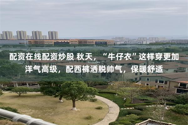 配资在线配资炒股 秋天，“牛仔衣”这样穿更加洋气高级，配西裤洒脱帅气，保暖舒适