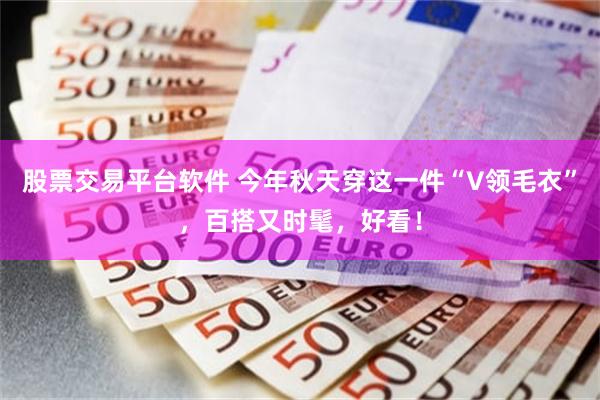 股票交易平台软件 今年秋天穿这一件“V领毛衣”，百搭又时髦，好看！