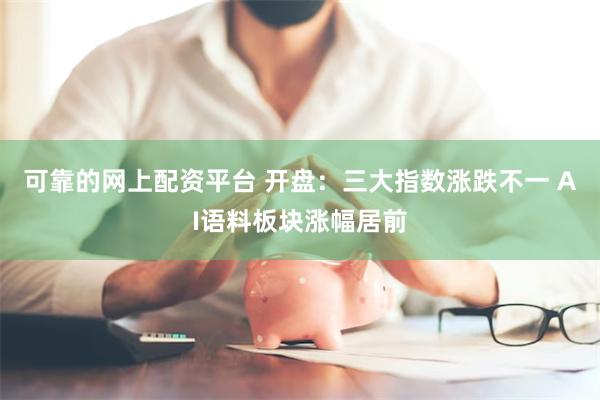 可靠的网上配资平台 开盘：三大指数涨跌不一 AI语料板块涨幅居前