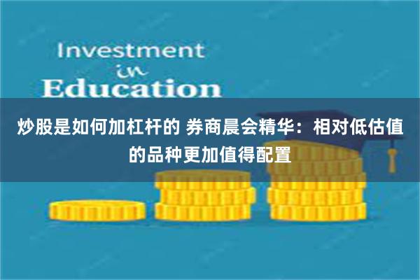 炒股是如何加杠杆的 券商晨会精华：相对低估值的品种更加值得配置