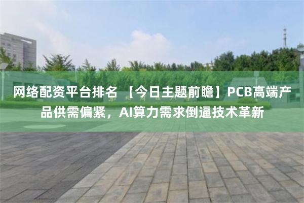 网络配资平台排名 【今日主题前瞻】PCB高端产品供需偏紧，AI算力需求倒逼技术革新